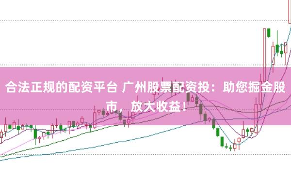 合法正规的配资平台 广州股票配资投：助您掘金股市，放大收益！