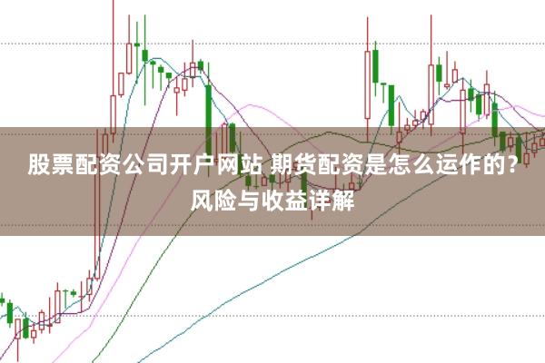 股票配资公司开户网站 期货配资是怎么运作的？风险与收益详解