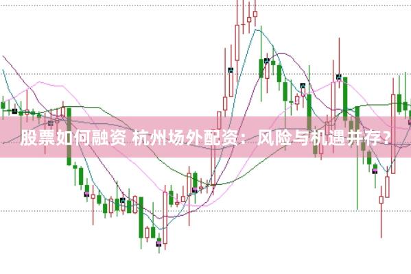 股票如何融资 杭州场外配资：风险与机遇并存？