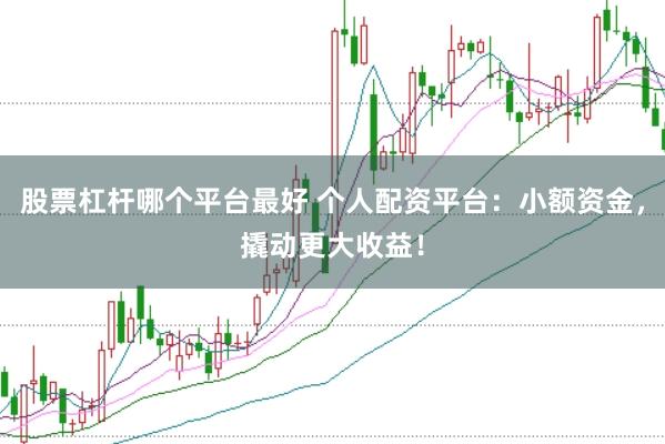 股票杠杆哪个平台最好 个人配资平台：小额资金，撬动更大收益！
