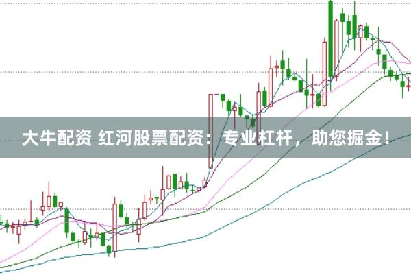 大牛配资 红河股票配资：专业杠杆，助您掘金！
