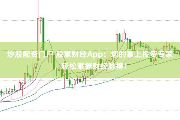 炒股配资门户 股掌财经App：您的掌上投资专家，轻松掌握财经脉搏！