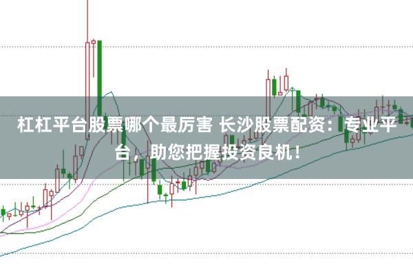 杠杠平台股票哪个最厉害 长沙股票配资：专业平台，助您把握投资良机！