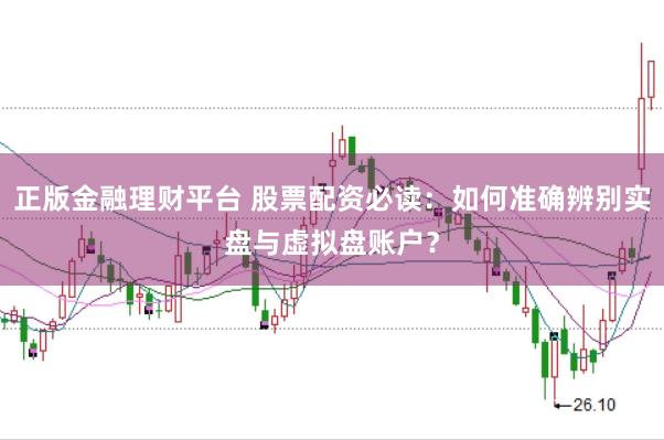 正版金融理财平台 股票配资必读：如何准确辨别实盘与虚拟盘账户？