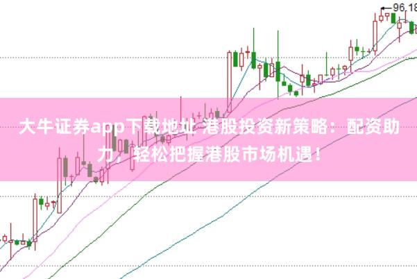 大牛证券app下载地址 港股投资新策略：配资助力，轻松把握港股市场机遇！