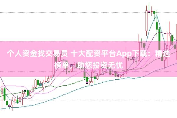 个人资金找交易员 十大配资平台App下载：精选榜单，助您投资无忧