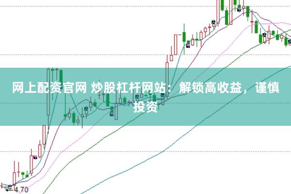 网上配资官网 炒股杠杆网站：解锁高收益，谨慎投资
