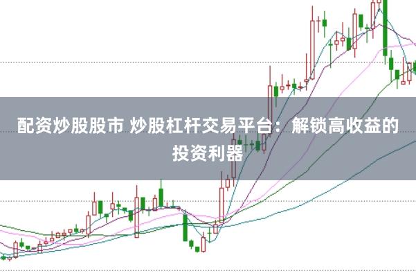 配资炒股股市 炒股杠杆交易平台：解锁高收益的投资利器
