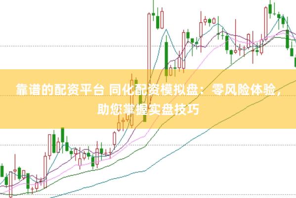 靠谱的配资平台 同化配资模拟盘：零风险体验，助您掌握实盘技巧