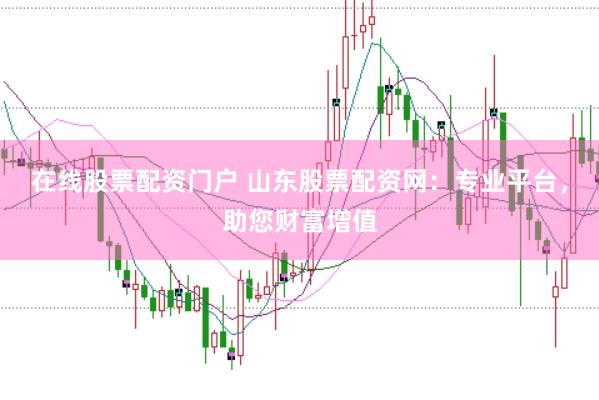 在线股票配资门户 山东股票配资网：专业平台，助您财富增值