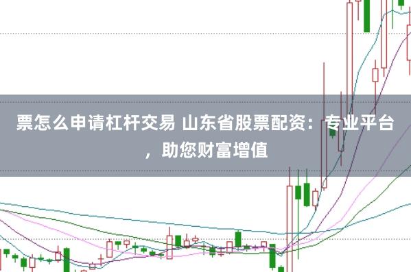 票怎么申请杠杆交易 山东省股票配资：专业平台，助您财富增值