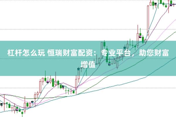 杠杆怎么玩 恒瑞财富配资：专业平台，助您财富增值