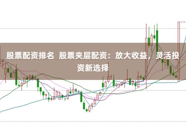 股票配资排名  股票夹层配资：放大收益，灵活投资新选择