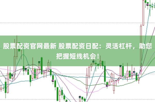 股票配资官网最新 股票配资日配：灵活杠杆，助您把握短线机会！