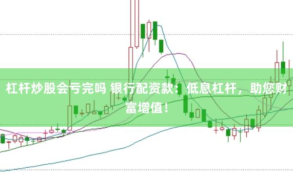 杠杆炒股会亏完吗 银行配资款：低息杠杆，助您财富增值！