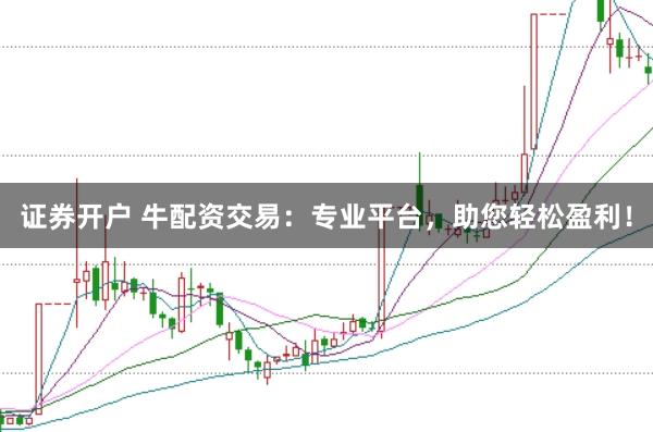 证券开户 牛配资交易：专业平台，助您轻松盈利！