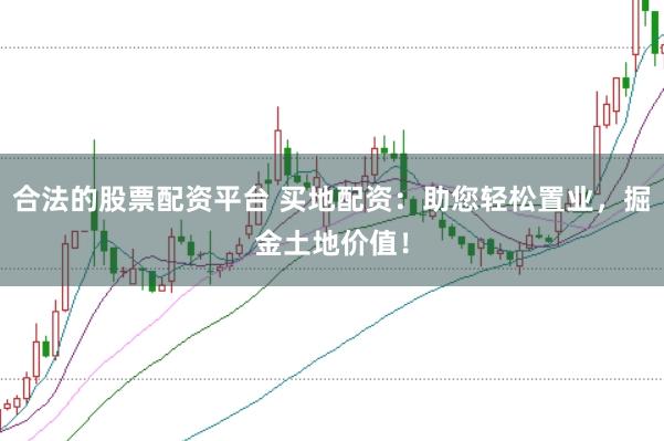合法的股票配资平台 买地配资：助您轻松置业，掘金土地价值！