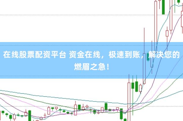 在线股票配资平台 资金在线，极速到账，解决您的燃眉之急！
