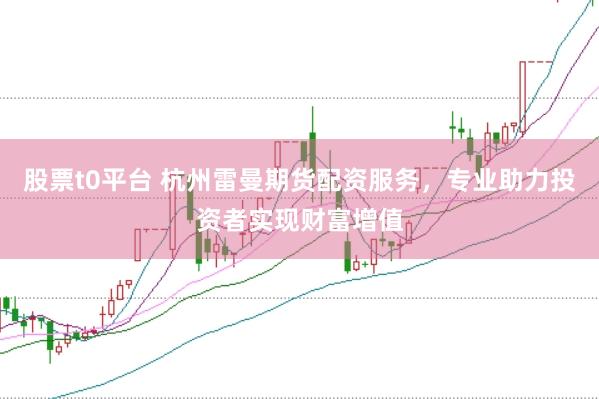 股票t0平台 杭州雷曼期货配资服务，专业助力投资者实现财富增值
