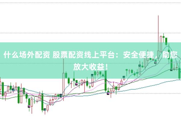什么场外配资 股票配资线上平台：安全便捷，助您放大收益！