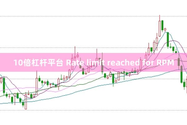 10倍杠杆平台 Rate limit reached for RPM