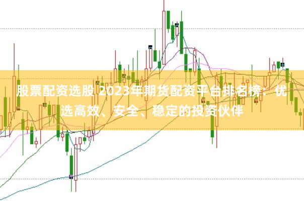 股票配资选股 2023年期货配资平台排名榜：优选高效、安全、稳定的投资伙伴