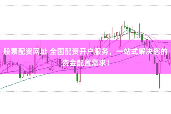 股票配资网址 全国配资开户服务，一站式解决您的资金配置需求！