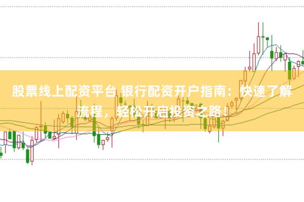股票线上配资平台 银行配资开户指南：快速了解流程，轻松开启投资之路！
