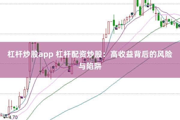 杠杆炒股app 杠杆配资炒股：高收益背后的风险与陷阱