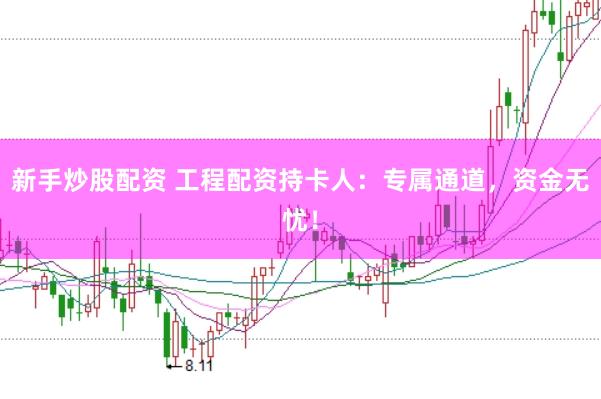 新手炒股配资 工程配资持卡人：专属通道，资金无忧！