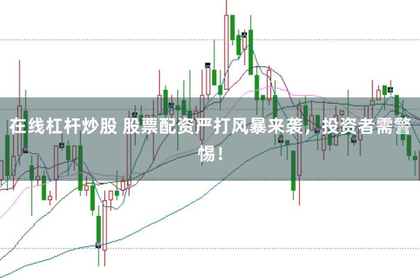 在线杠杆炒股 股票配资严打风暴来袭，投资者需警惕！