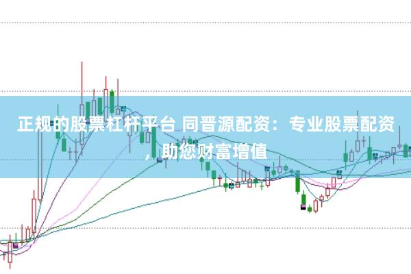 正规的股票杠杆平台 同晋源配资：专业股票配资，助您财富增值