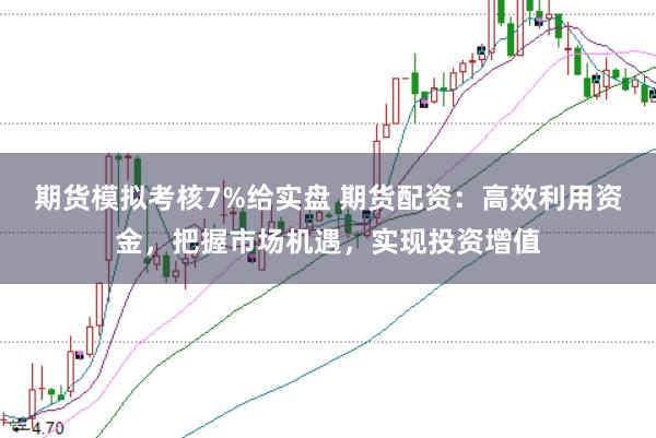 期货模拟考核7%给实盘 期货配资：高效利用资金，把握市场机遇，实现投资增值