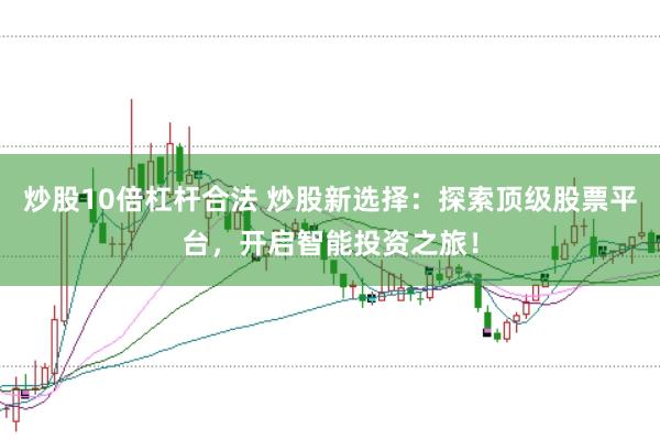 炒股10倍杠杆合法 炒股新选择：探索顶级股票平台，开启智能投资之旅！