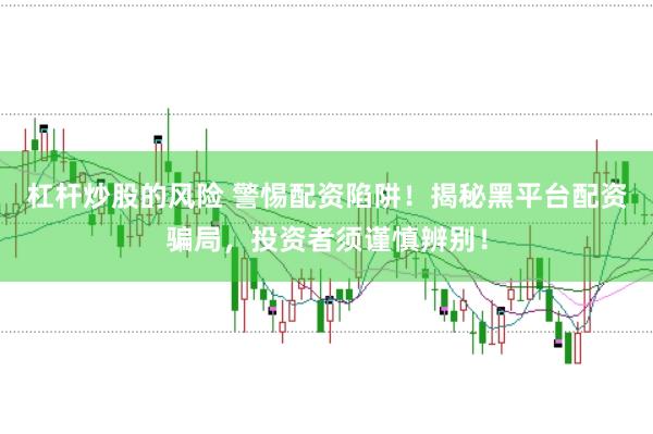 杠杆炒股的风险 警惕配资陷阱！揭秘黑平台配资骗局，投资者须谨慎辨别！
