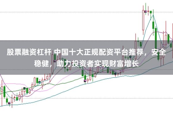 股票融资杠杆 中国十大正规配资平台推荐，安全稳健，助力投资者实现财富增长