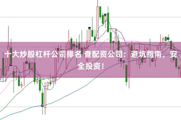 十大炒股杠杆公司排名 查配资公司：避坑指南，安全投资！