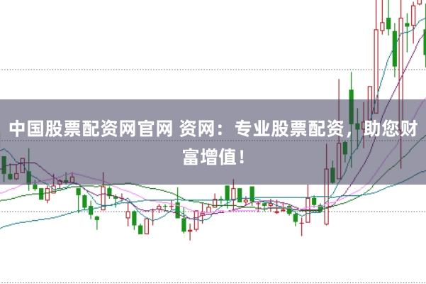中国股票配资网官网 资网：专业股票配资，助您财富增值！