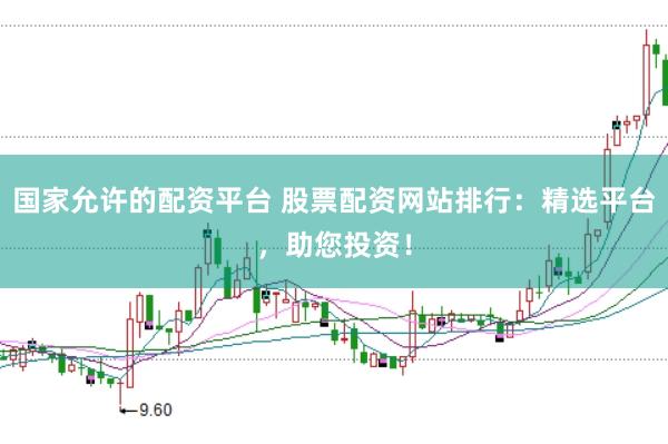 国家允许的配资平台 股票配资网站排行：精选平台，助您投资！