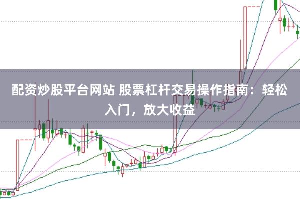 配资炒股平台网站 股票杠杆交易操作指南：轻松入门，放大收益