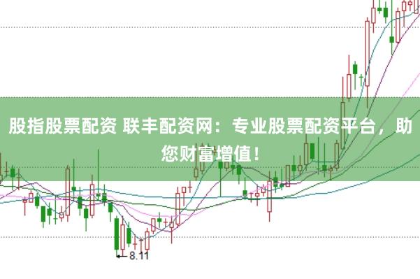 股指股票配资 联丰配资网：专业股票配资平台，助您财富增值！