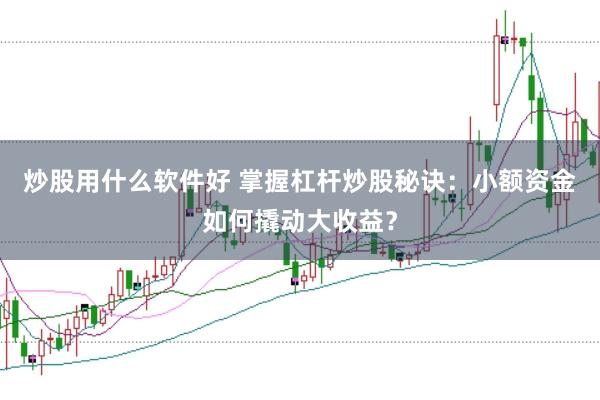 炒股用什么软件好 掌握杠杆炒股秘诀：小额资金如何撬动大收益？