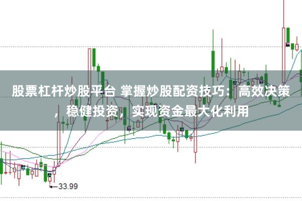 股票杠杆炒股平台 掌握炒股配资技巧：高效决策，稳健投资，实现资金最大化利用