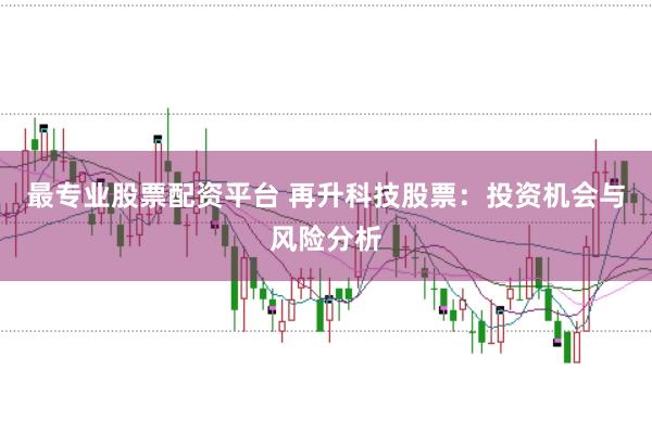 最专业股票配资平台 再升科技股票：投资机会与风险分析
