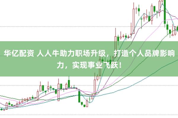 华亿配资 人人牛助力职场升级，打造个人品牌影响力，实现事业飞跃！
