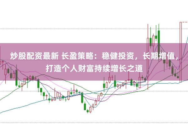 炒股配资最新 长盈策略：稳健投资，长期增值，打造个人财富持续增长之道