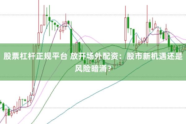 股票杠杆正规平台 放开场外配资：股市新机遇还是风险暗涌？