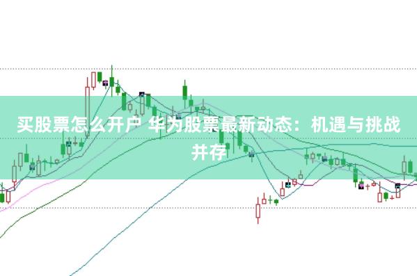 买股票怎么开户 华为股票最新动态：机遇与挑战并存