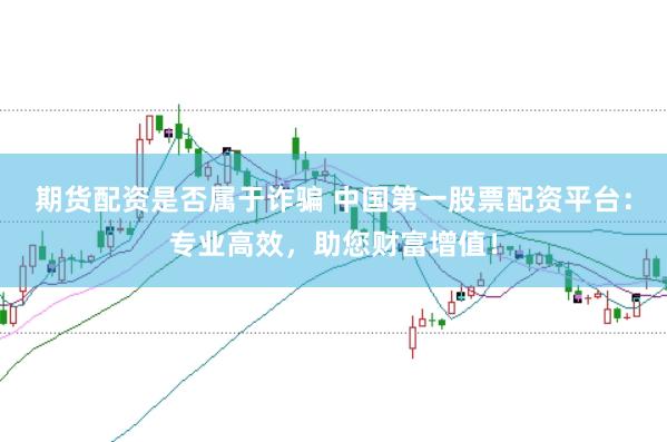 期货配资是否属于诈骗 中国第一股票配资平台：专业高效，助您财富增值！