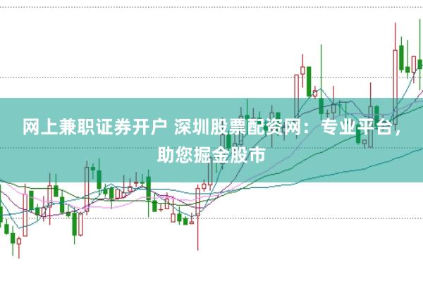 网上兼职证券开户 深圳股票配资网：专业平台，助您掘金股市